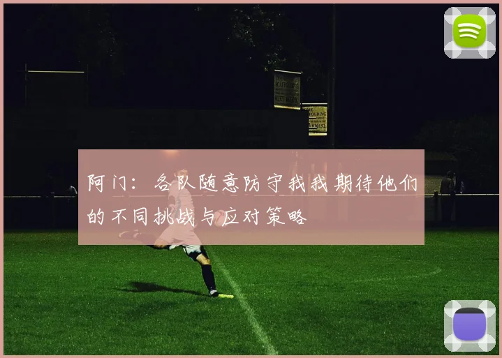 阿门：各队随意防守我我期待他们的不同挑战与应对策略