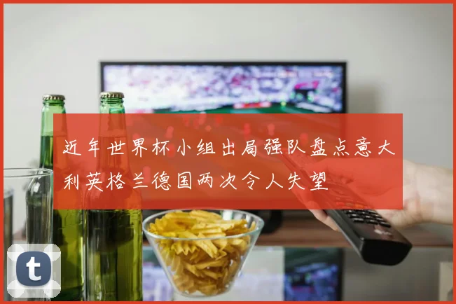 近年世界杯小组出局强队盘点意大利英格兰德国两次令人失望
