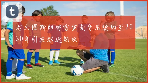 尤文图斯即将官宣麦肯尼续约至2030年引发球迷热议